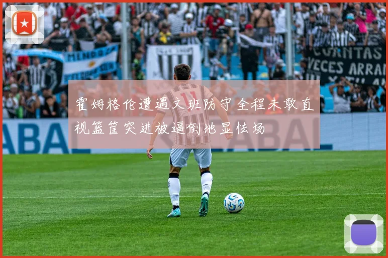 霍姆格伦遭遇文班防守全程未敢直视篮筐突进被逼倒地显怯场