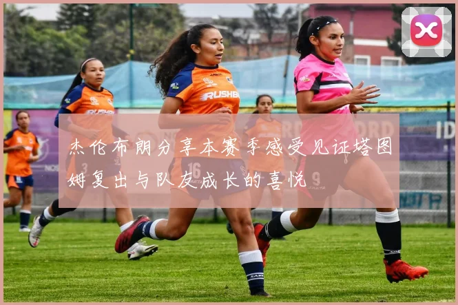杰伦布朗分享本赛季感受见证塔图姆复出与队友成长的喜悦