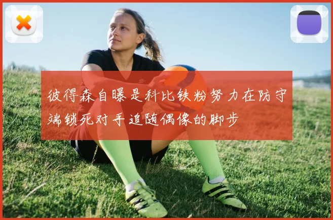 彼得森自曝是科比铁粉努力在防守端锁死对手追随偶像的脚步