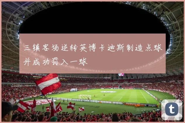 三镇客场逆转英博卡迪斯制造点球并成功罚入一球