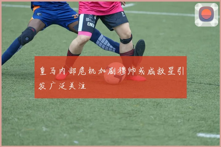 皇马内部危机加剧穆帅或成救星引发广泛关注