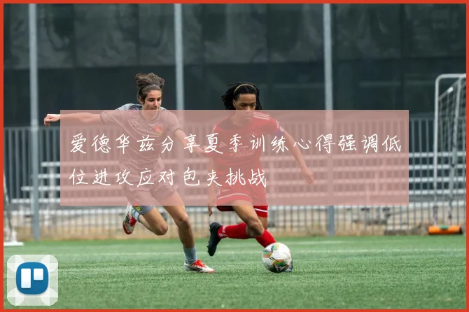 爱德华兹分享夏季训练心得强调低位进攻应对包夹挑战