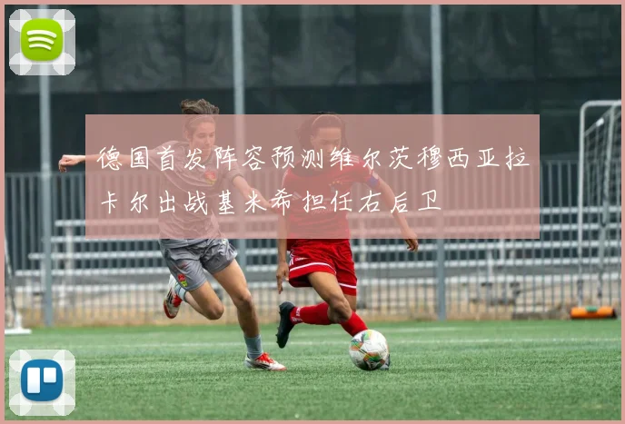 德国首发阵容预测维尔茨穆西亚拉卡尔出战基米希担任右后卫