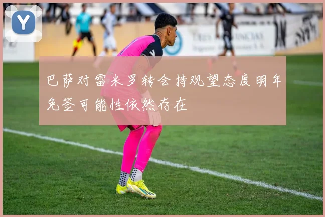 巴萨对雷米罗转会持观望态度明年免签可能性依然存在