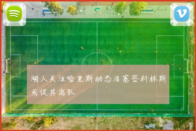 湖人关注哈里斯动态活塞签科林斯或促其离队