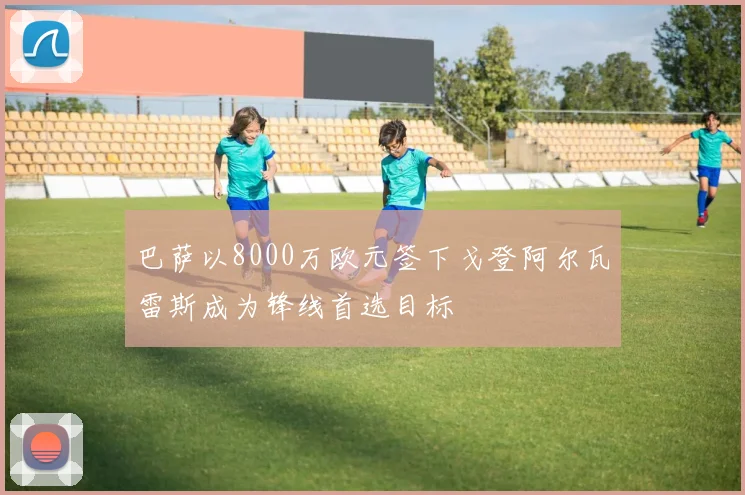 巴萨以8000万欧元签下戈登阿尔瓦雷斯成为锋线首选目标