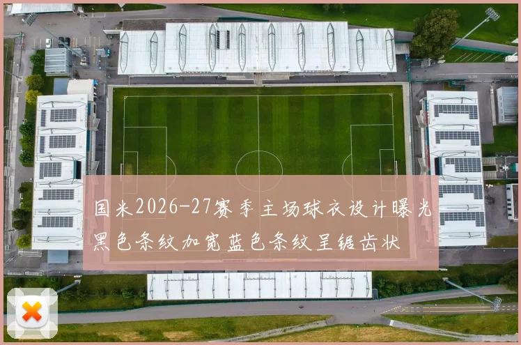 国米2026-27赛季主场球衣设计曝光黑色条纹加宽蓝色条纹呈锯齿状