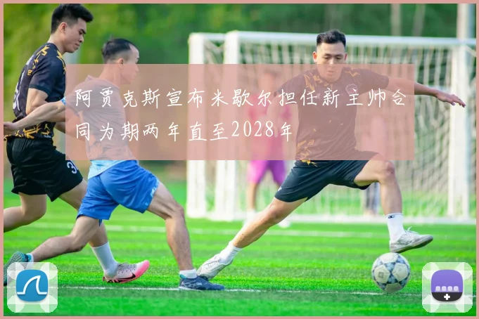 阿贾克斯宣布米歇尔担任新主帅合同为期两年直至2028年