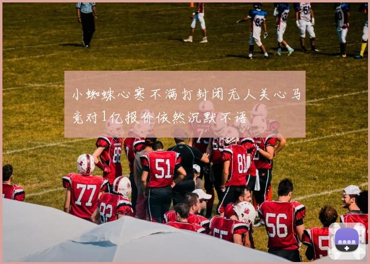 小蜘蛛心寒不满打封闭无人关心马竞对1亿报价依然沉默不语