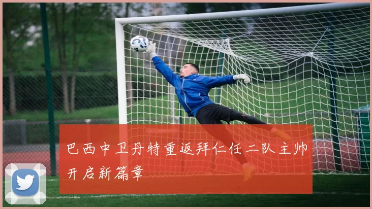 巴西中卫丹特重返拜仁任二队主帅开启新篇章