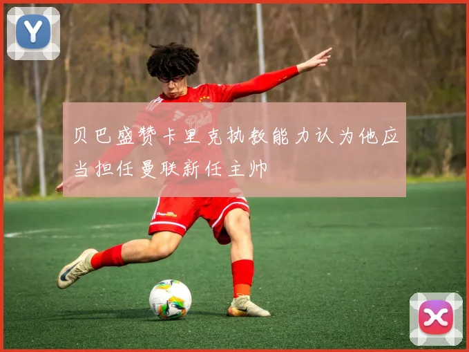 贝巴盛赞卡里克执教能力认为他应当担任曼联新任主帅