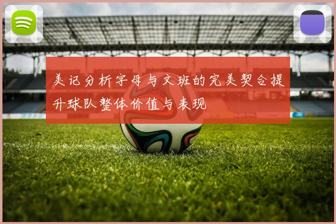 美记分析字母与文班的完美契合提升球队整体价值与表现